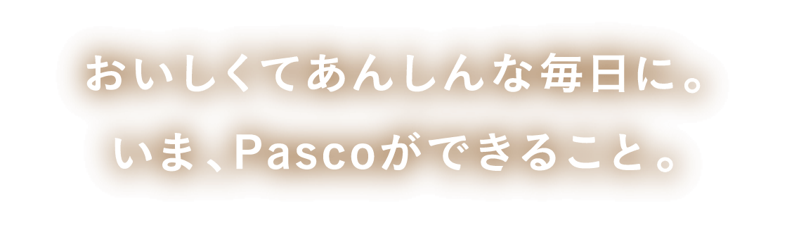 おいしくて、あんしんな毎日に。いま、Pascoができること。